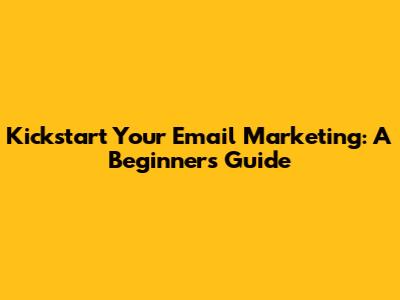 Kickstart Your Email Marketing: A Beginner's Guide