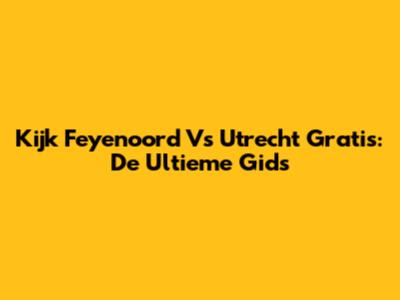 Kijk Feyenoord Vs Utrecht Gratis: De Ultieme Gids