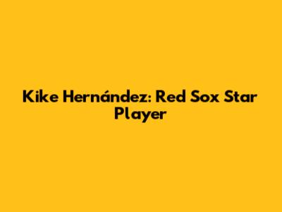 Kike Hernández: Red Sox Star Player