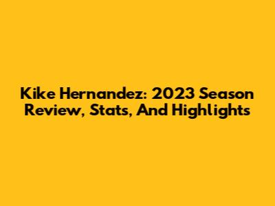 Kike Hernandez: 2023 Season Review, Stats, And Highlights