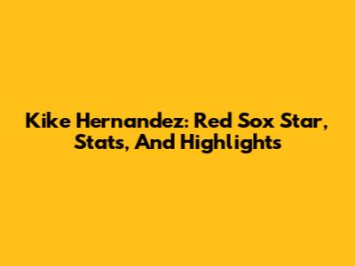 Kike Hernandez: Red Sox Star, Stats, And Highlights