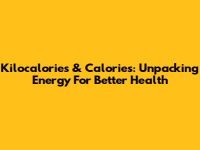 Kilocalories & Calories: Unpacking Energy For Better Health