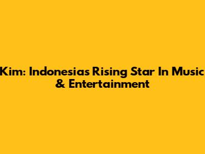 Kim: Indonesia's Rising Star In Music & Entertainment