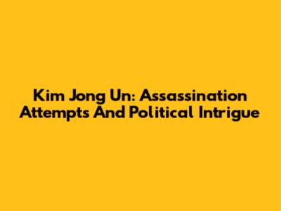 Kim Jong Un: Assassination Attempts And Political Intrigue