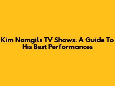 Kim Namgil's TV Shows: A Guide To His Best Performances