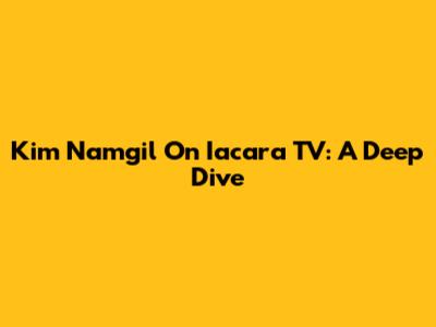Kim Namgil On Iacara TV: A Deep Dive