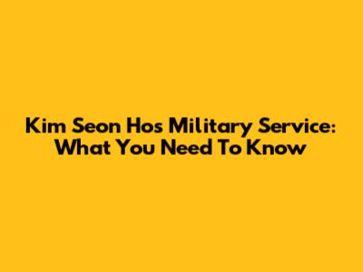 Kim Seon Ho's Military Service: What You Need To Know