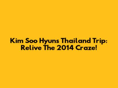 Kim Soo Hyun's Thailand Trip: Relive The 2014 Craze!
