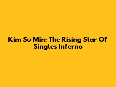 Kim Su Min: The Rising Star Of Single's Inferno