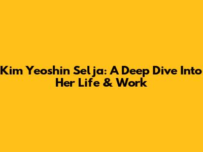 Kim Yeoshin Selja: A Deep Dive Into Her Life & Work