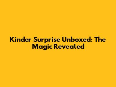 Kinder Surprise Unboxed: The Magic Revealed
