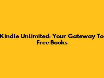 Kindle Unlimited: Your Gateway To Free Books