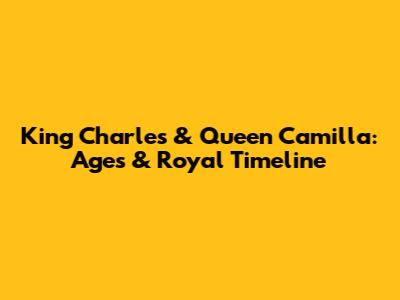 King Charles & Queen Camilla: Ages & Royal Timeline