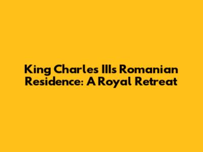 King Charles III's Romanian Residence: A Royal Retreat