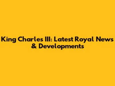 King Charles III: Latest Royal News & Developments