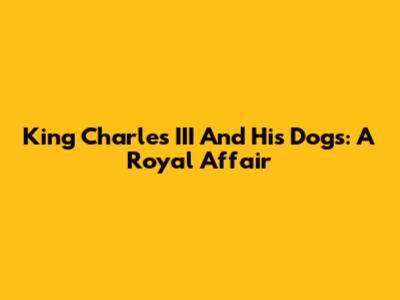 King Charles III And His Dogs: A Royal Affair