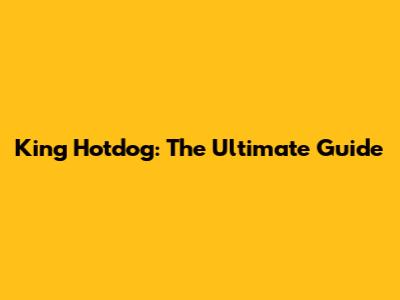 King Hotdog: The Ultimate Guide
