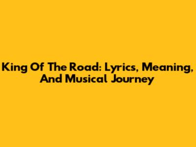 King Of The Road: Lyrics, Meaning, And Musical Journey