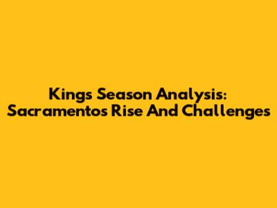 Kings' Season Analysis: Sacramento's Rise And Challenges