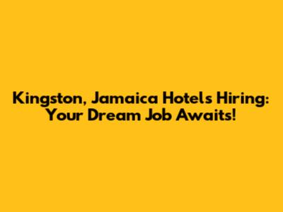 Kingston, Jamaica Hotels Hiring: Your Dream Job Awaits!