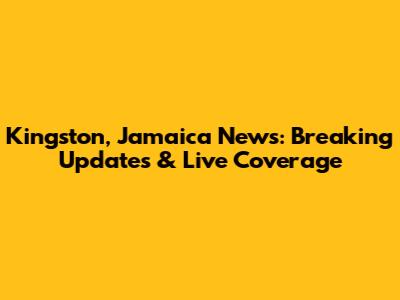 Kingston, Jamaica News: Breaking Updates & Live Coverage