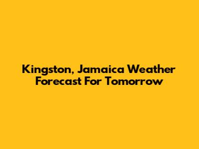 Kingston, Jamaica Weather Forecast For Tomorrow