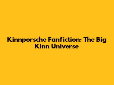 Kinnporsche Fanfiction: The Big Kinn Universe