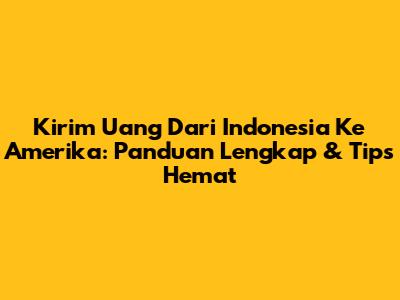 Kirim Uang Dari Indonesia Ke Amerika: Panduan Lengkap & Tips Hemat