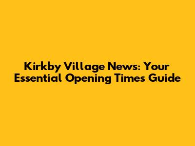 Kirkby Village News: Your Essential Opening Times Guide