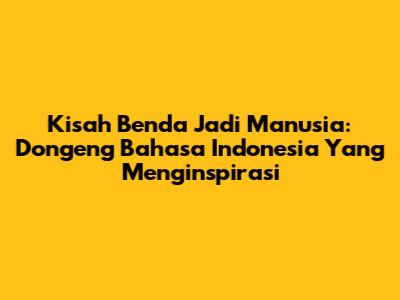 Kisah Benda Jadi Manusia: Dongeng Bahasa Indonesia Yang Menginspirasi