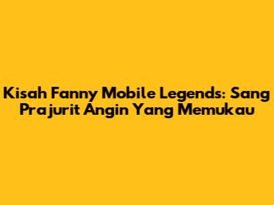 Kisah Fanny Mobile Legends: Sang Prajurit Angin Yang Memukau