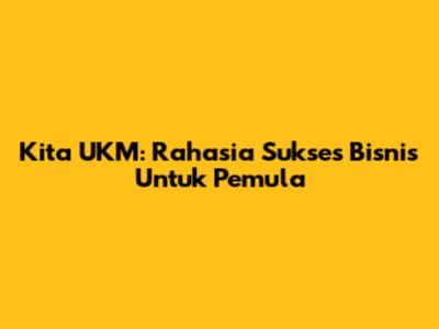 Kita UKM: Rahasia Sukses Bisnis Untuk Pemula