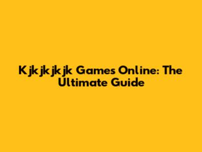 Kjkjkjkjk Games Online: The Ultimate Guide