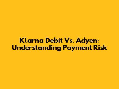 Klarna Debit Vs. Adyen: Understanding Payment Risk