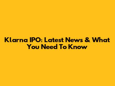 Klarna IPO: Latest News & What You Need To Know
