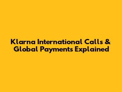 Klarna International Calls & Global Payments Explained