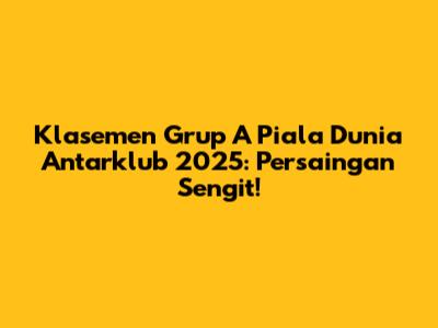 Klasemen Grup A Piala Dunia Antarklub 2025: Persaingan Sengit!