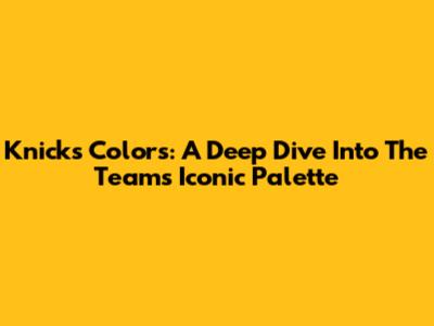 Knicks Colors: A Deep Dive Into The Team's Iconic Palette