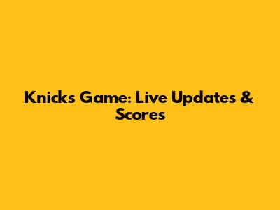 Knicks Game: Live Updates & Scores