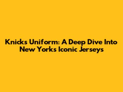 Knicks Uniform: A Deep Dive Into New York's Iconic Jerseys