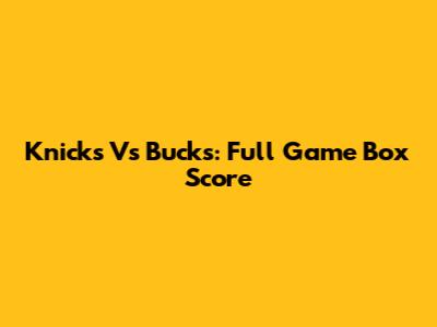 Knicks Vs Bucks: Full Game Box Score