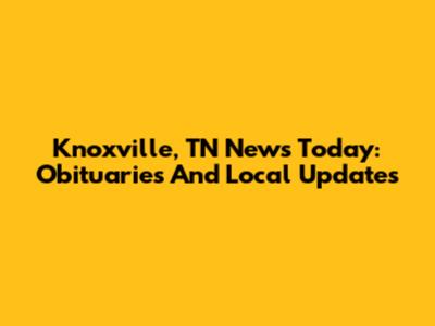 Knoxville, TN News Today: Obituaries And Local Updates