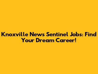 Knoxville News Sentinel Jobs: Find Your Dream Career!