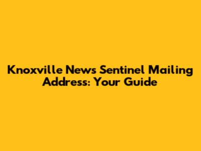 Knoxville News Sentinel Mailing Address: Your Guide