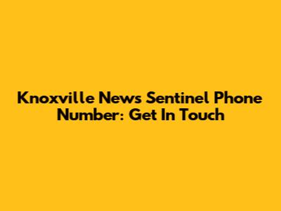 Knoxville News Sentinel Phone Number: Get In Touch
