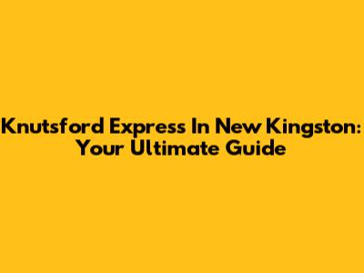 Knutsford Express In New Kingston: Your Ultimate Guide