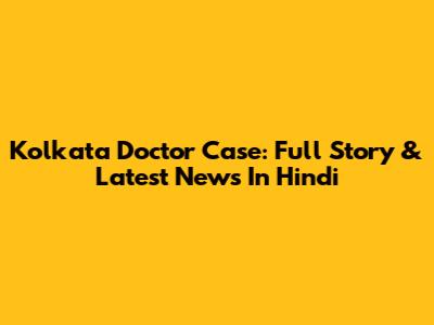 Kolkata Doctor Case: Full Story & Latest News In Hindi