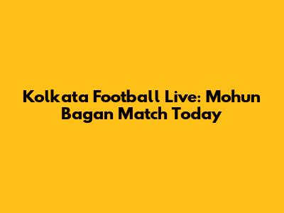 Kolkata Football Live: Mohun Bagan Match Today