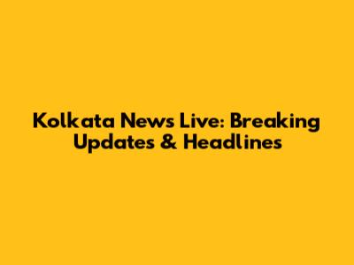 Kolkata News Live: Breaking Updates & Headlines