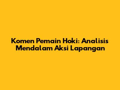 Komen Pemain Hoki: Analisis Mendalam Aksi Lapangan